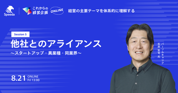 これからの経営企画
- 経営の主要テーマを体系的に理解する -
Session 5
「他社とのアライアンス 〜スタートアップ・異業種・同業界〜」