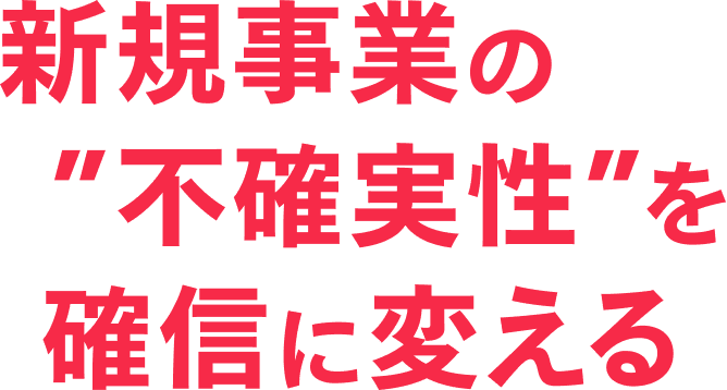 新規事業の”不確実性”を確信に変える